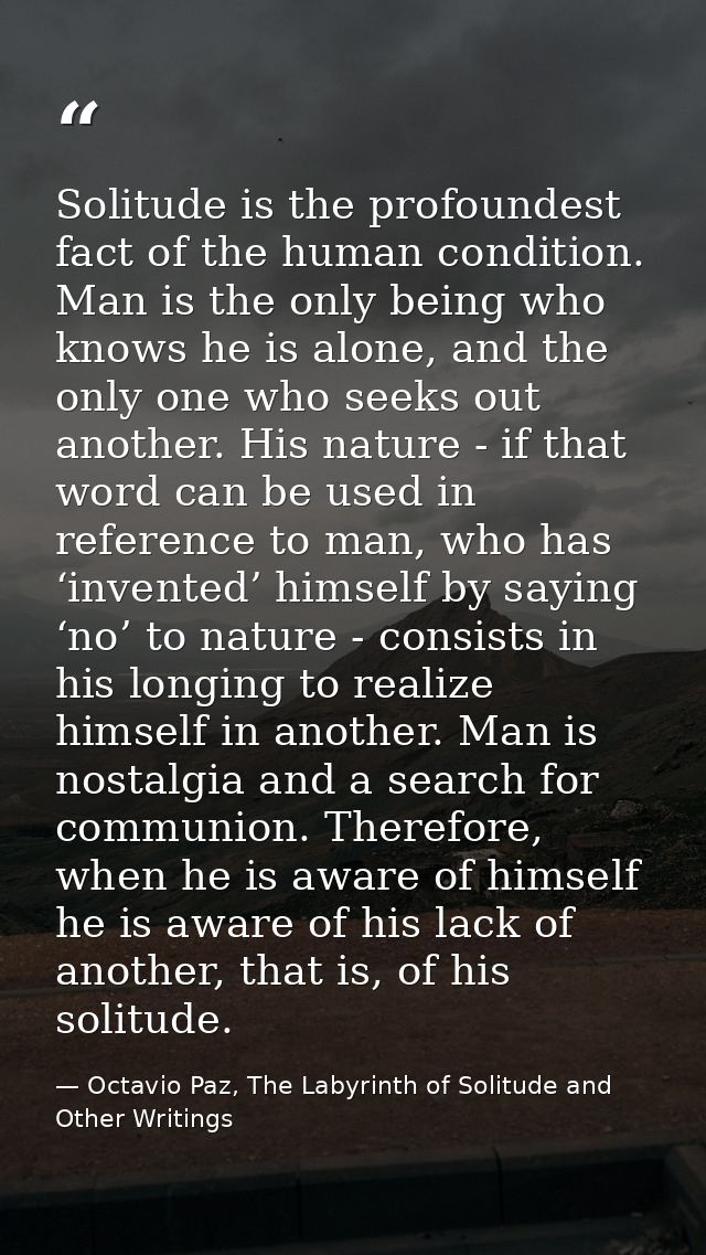 Solitude is the profoundest fact of the human condition. Man is the only being who knows he is alone, and the only one w — Octavio Paz, The Labyrinth of Solitude and Other Writings
