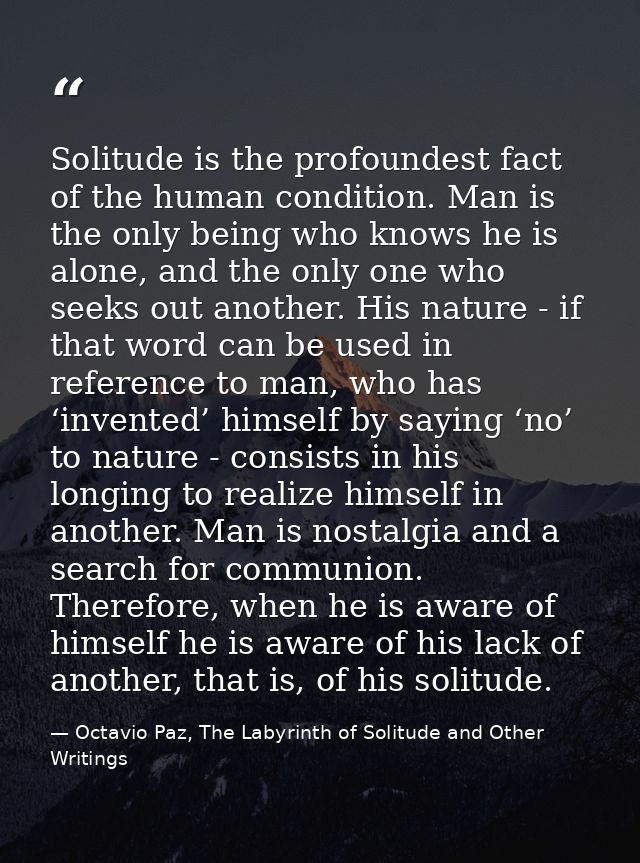Solitude is the profoundest fact of the human condition. Man is the only being who knows he is alone, and the only one w — Octavio Paz, The Labyrinth of Solitude and Other Writings