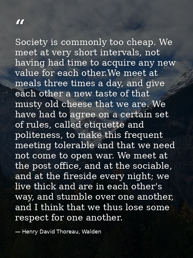 Society is commonly too cheap. We meet at very short intervals, not having had time to acquire any new value for each ot — Henry David Thoreau, Walden