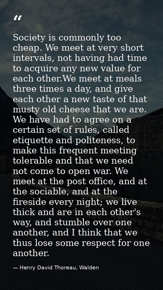 Society is commonly too cheap. We meet at very short intervals, not having had time to acquire any new value for each ot — Henry David Thoreau, Walden