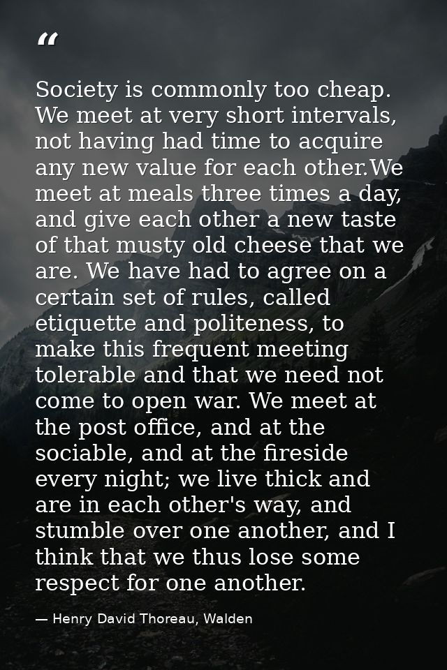 Society is commonly too cheap. We meet at very short intervals, not having had time to acquire any new value for each ot — Henry David Thoreau, Walden