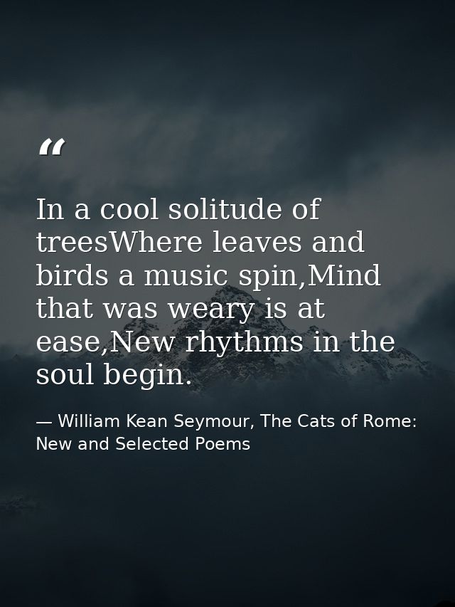 In a cool solitude of treesWhere leaves and birds a music spin,Mind that was weary is at ease,New rhythms in the soul be — William Kean Seymour, The Cats of Rome: New and Selected Poems