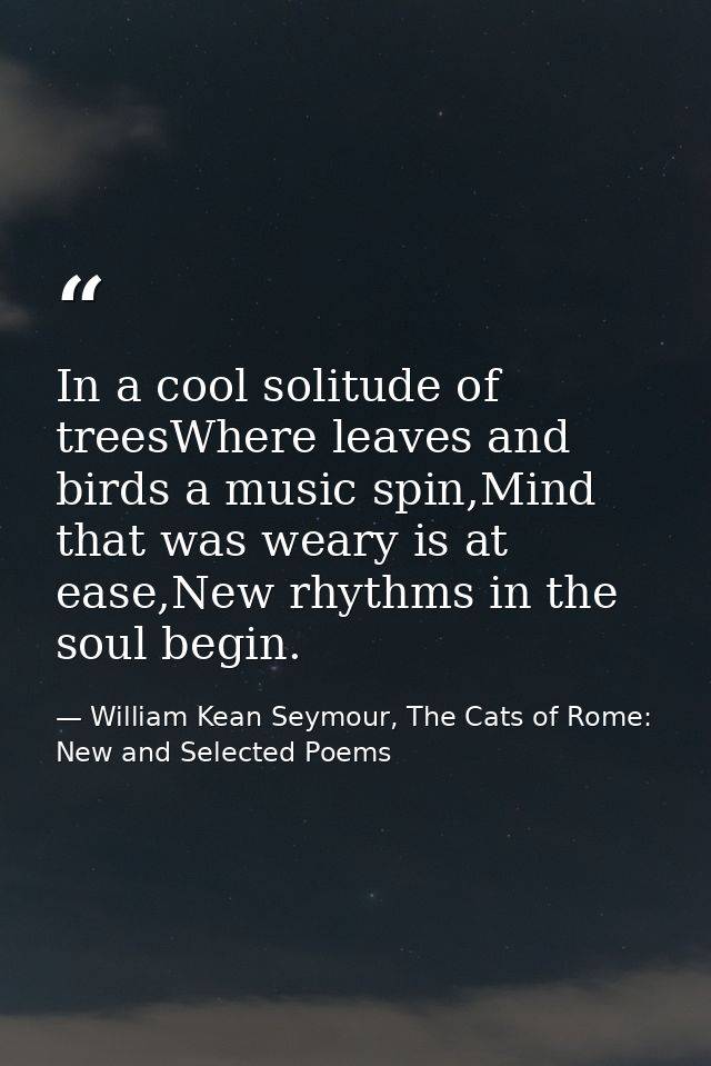 In a cool solitude of treesWhere leaves and birds a music spin,Mind that was weary is at ease,New rhythms in the soul be — William Kean Seymour, The Cats of Rome: New and Selected Poems