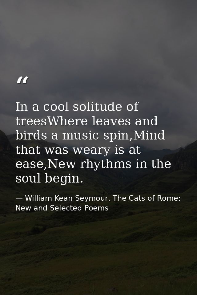 In a cool solitude of treesWhere leaves and birds a music spin,Mind that was weary is at ease,New rhythms in the soul be — William Kean Seymour, The Cats of Rome: New and Selected Poems