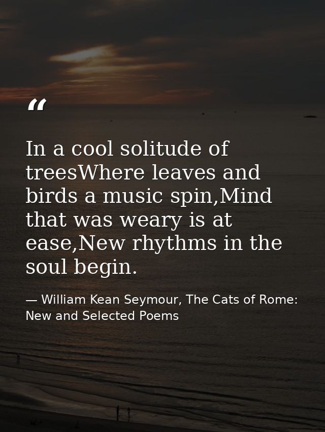 In a cool solitude of treesWhere leaves and birds a music spin,Mind that was weary is at ease,New rhythms in the soul be — William Kean Seymour, The Cats of Rome: New and Selected Poems