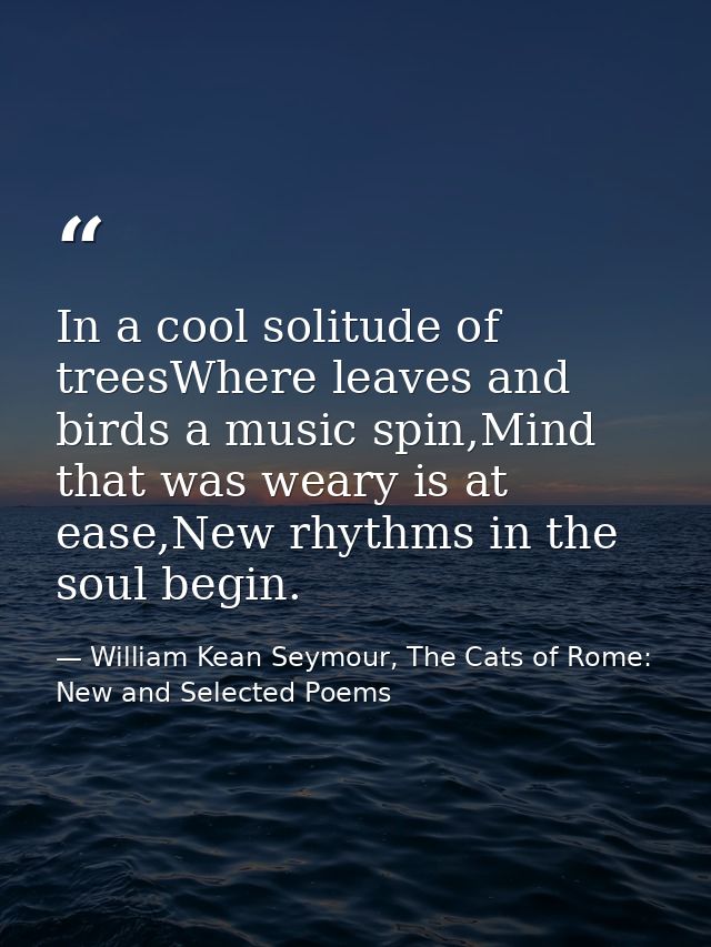 In a cool solitude of treesWhere leaves and birds a music spin,Mind that was weary is at ease,New rhythms in the soul be — William Kean Seymour, The Cats of Rome: New and Selected Poems