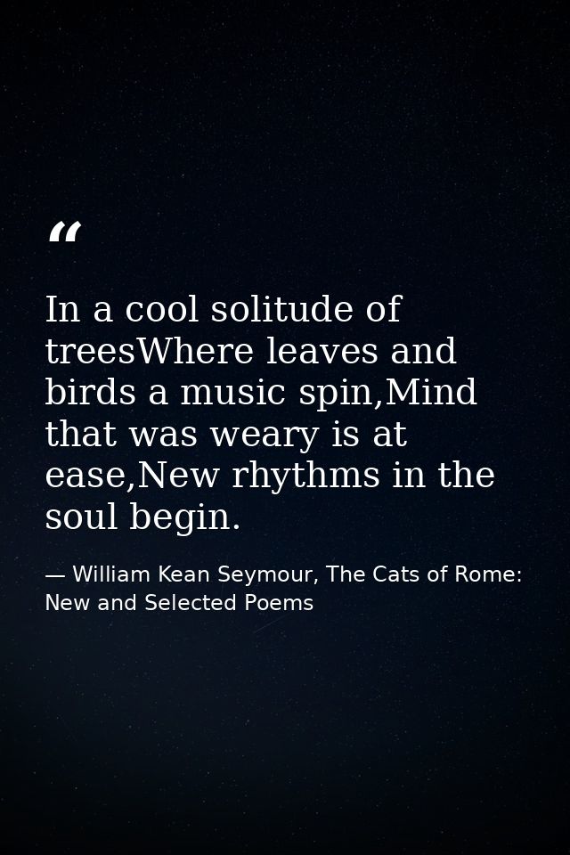 In a cool solitude of treesWhere leaves and birds a music spin,Mind that was weary is at ease,New rhythms in the soul be — William Kean Seymour, The Cats of Rome: New and Selected Poems