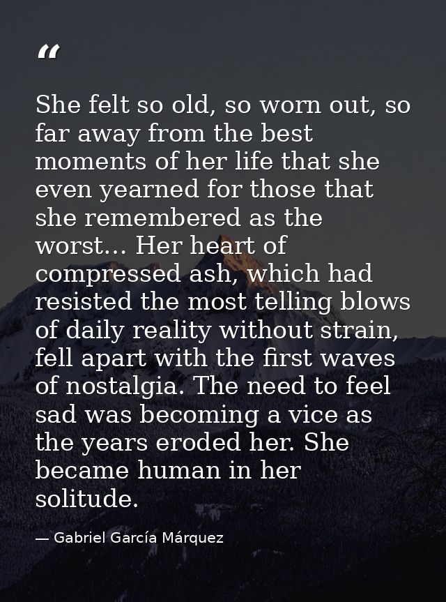 She felt so old, so worn out, so far away from the best moments of her life that she even yearned for those that she rem — Gabriel García Márquez