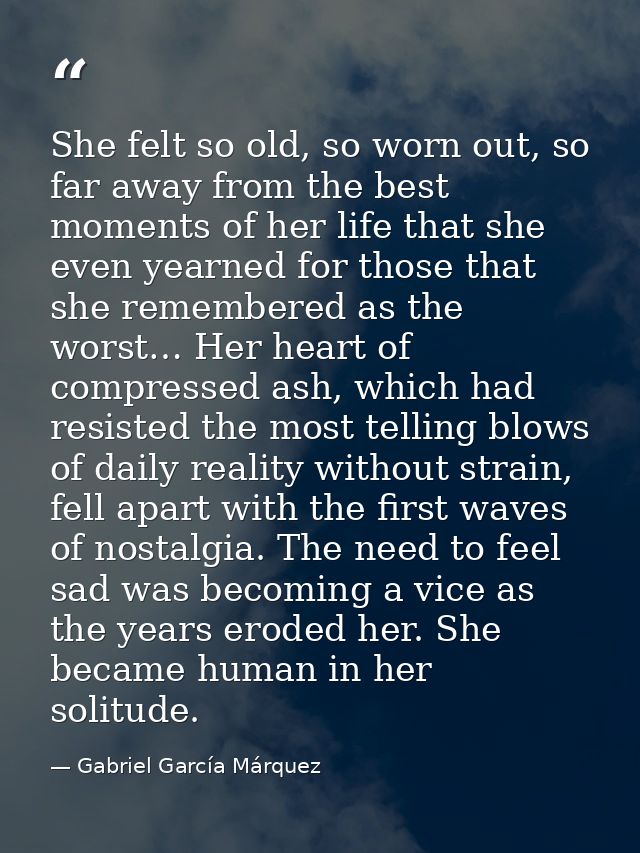 She felt so old, so worn out, so far away from the best moments of her life that she even yearned for those that she rem — Gabriel García Márquez