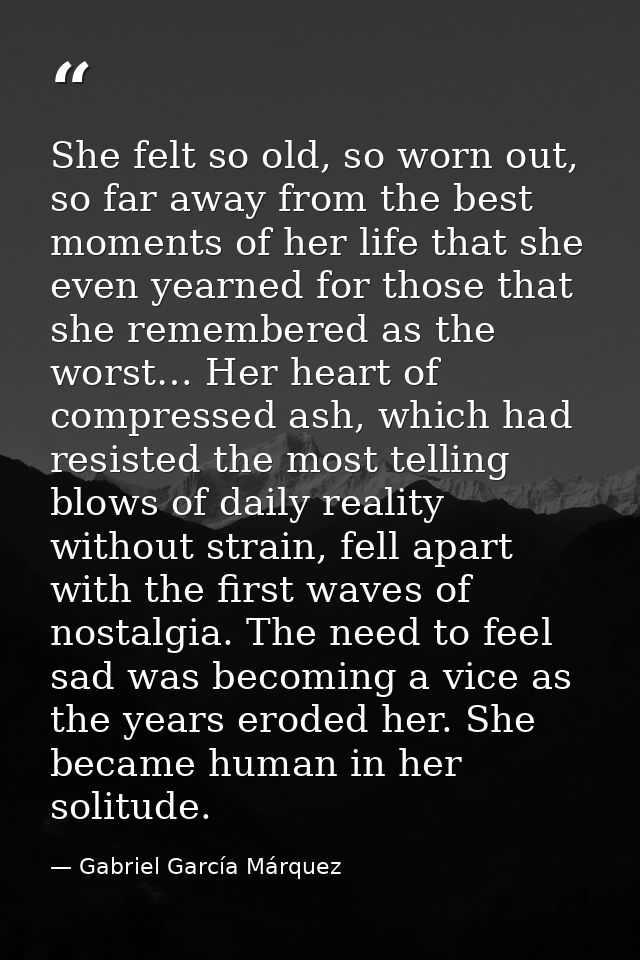 She felt so old, so worn out, so far away from the best moments of her life that she even yearned for those that she rem — Gabriel García Márquez