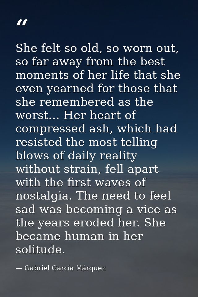 She felt so old, so worn out, so far away from the best moments of her life that she even yearned for those that she rem — Gabriel García Márquez