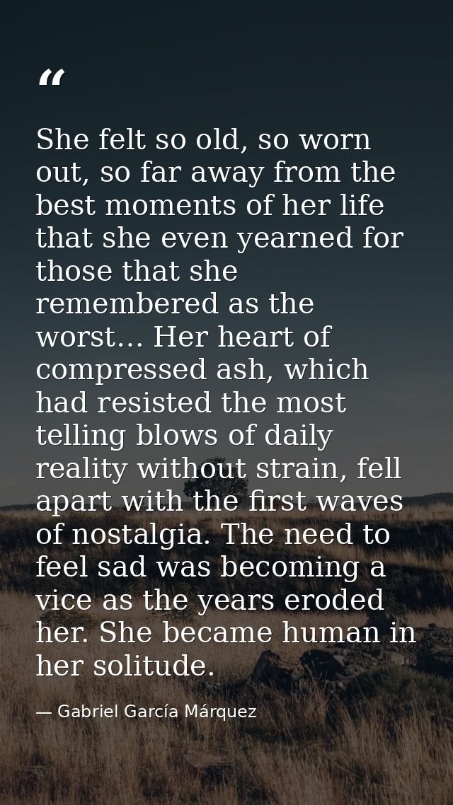 She felt so old, so worn out, so far away from the best moments of her life that she even yearned for those that she rem — Gabriel García Márquez