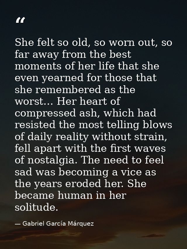 She felt so old, so worn out, so far away from the best moments of her life that she even yearned for those that she rem — Gabriel García Márquez