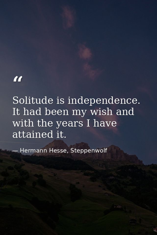 Solitude is independence. It had been my wish and with the years I have attained it. — Hermann Hesse, Steppenwolf