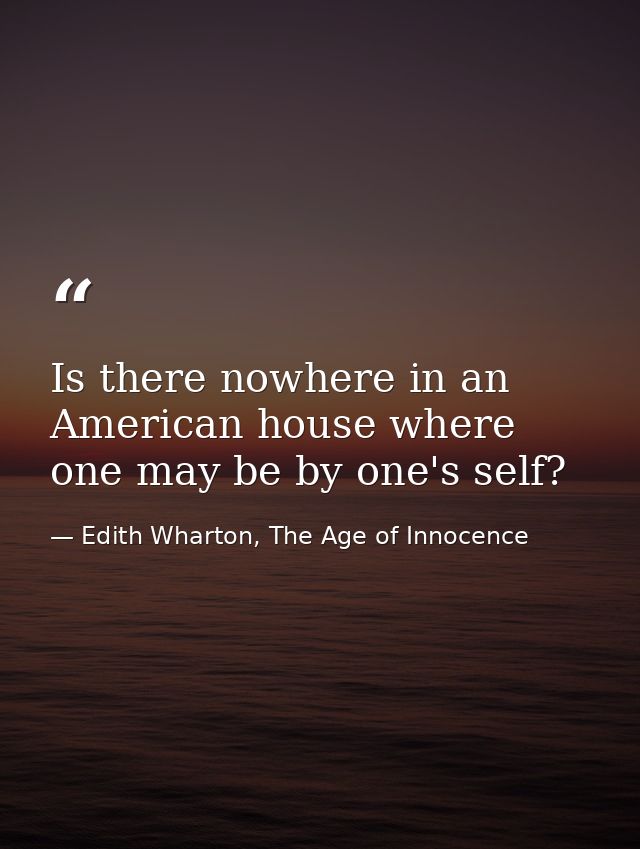 Is there nowhere in an American house where one may be by one's self? — Edith Wharton, The Age of Innocence