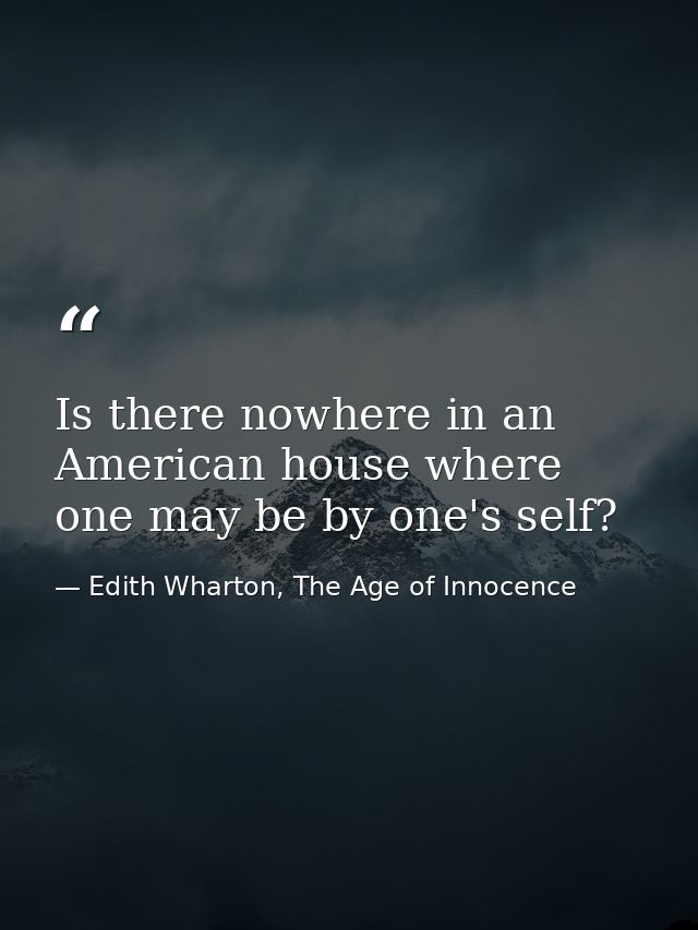 Is there nowhere in an American house where one may be by one's self? — Edith Wharton, The Age of Innocence