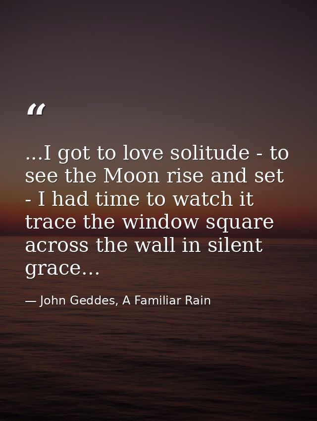 ...I got to love solitude - to see the Moon rise and set - I had time to watch it trace the window square across the wal — John Geddes, A Familiar Rain