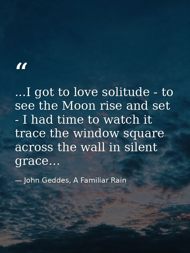 ...I got to love solitude - to see the Moon rise and set - I had time to watch it trace the window square across the wal — John Geddes, A Familiar Rain