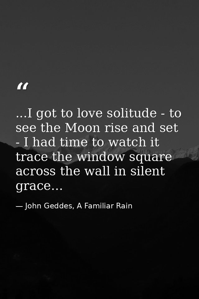 ...I got to love solitude - to see the Moon rise and set - I had time to watch it trace the window square across the wal — John Geddes, A Familiar Rain