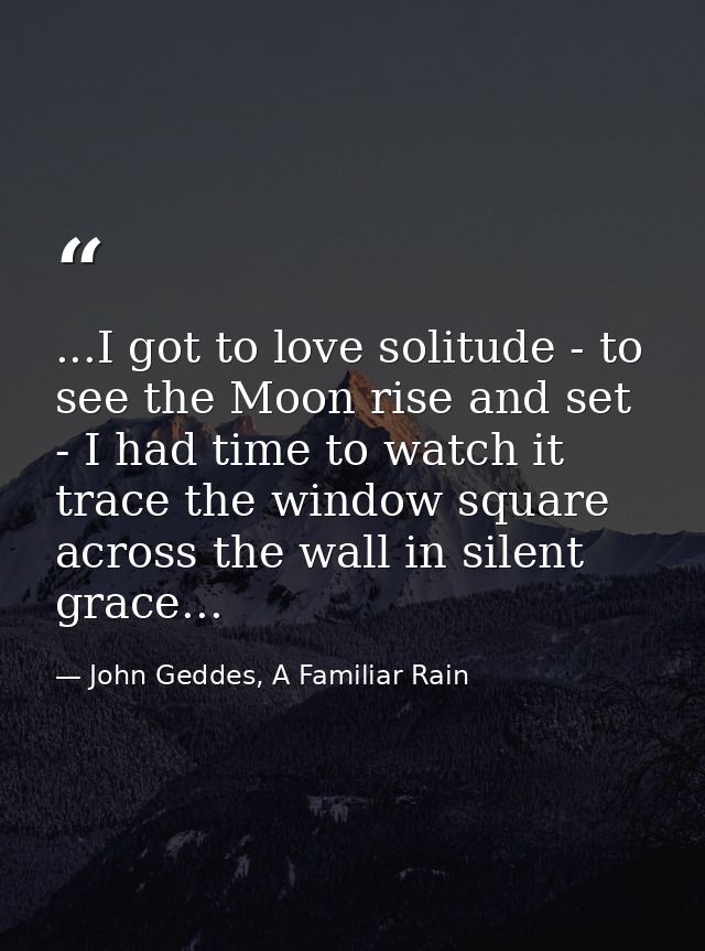 ...I got to love solitude - to see the Moon rise and set - I had time to watch it trace the window square across the wal — John Geddes, A Familiar Rain