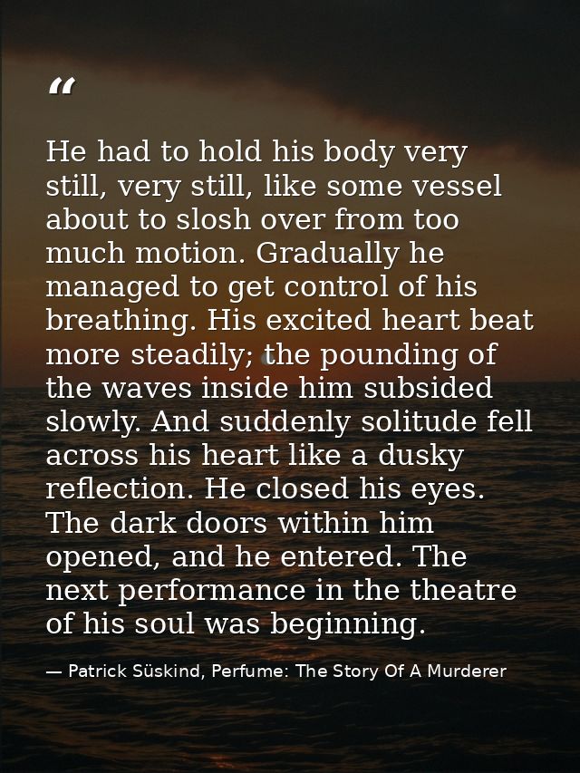 He had to hold his body very still, very still, like some vessel about to slosh over from too much motion. Gradually he  — Patrick Süskind, Perfume: The Story Of A Murderer