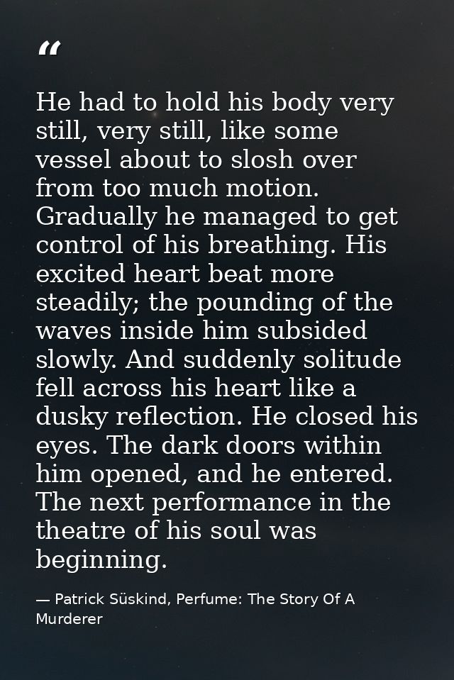 He had to hold his body very still, very still, like some vessel about to slosh over from too much motion. Gradually he  — Patrick Süskind, Perfume: The Story Of A Murderer