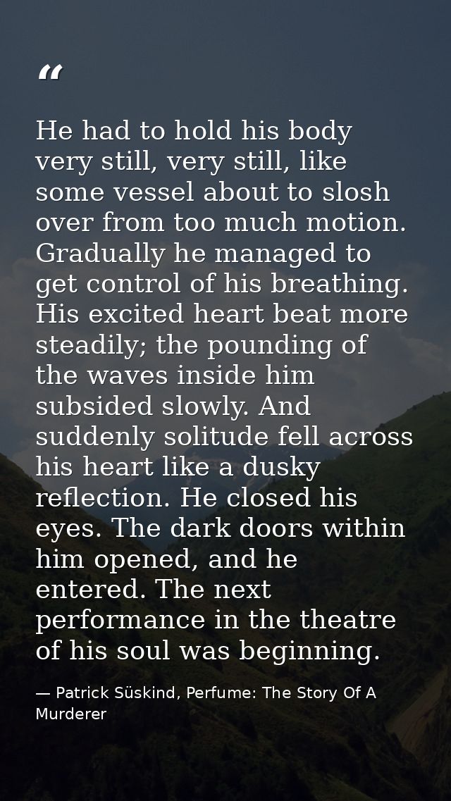 He had to hold his body very still, very still, like some vessel about to slosh over from too much motion. Gradually he  — Patrick Süskind, Perfume: The Story Of A Murderer