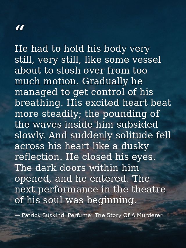 He had to hold his body very still, very still, like some vessel about to slosh over from too much motion. Gradually he  — Patrick Süskind, Perfume: The Story Of A Murderer