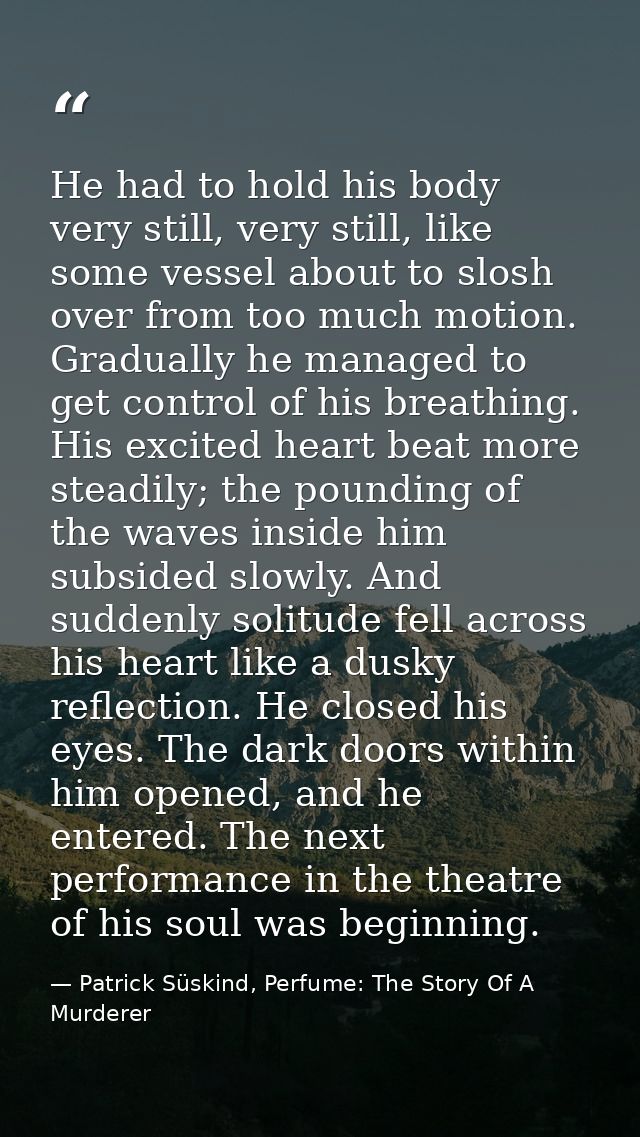 He had to hold his body very still, very still, like some vessel about to slosh over from too much motion. Gradually he  — Patrick Süskind, Perfume: The Story Of A Murderer