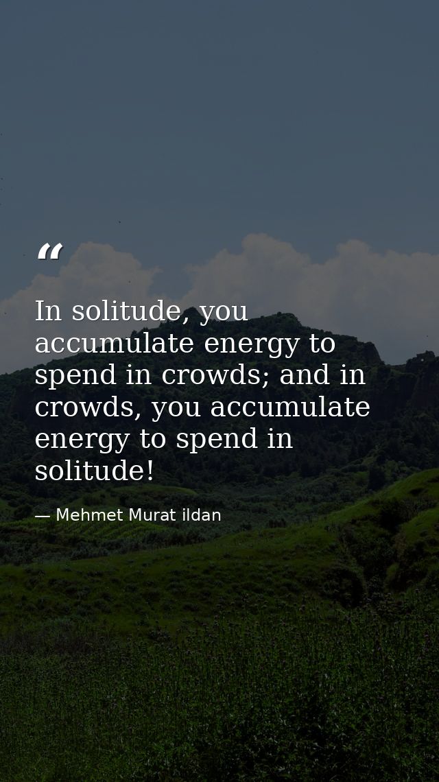 In solitude, you accumulate energy to spend in crowds; and in crowds, you accumulate energy to spend in solitude! — Mehmet Murat ildan