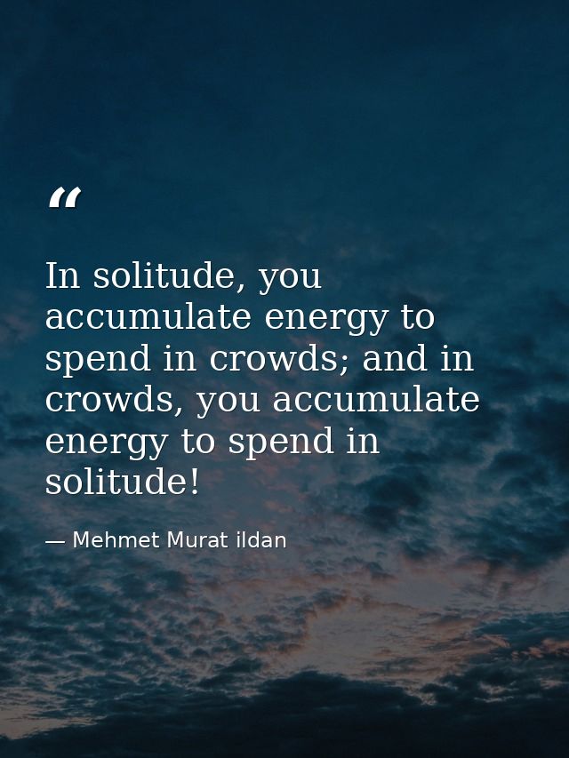 In solitude, you accumulate energy to spend in crowds; and in crowds, you accumulate energy to spend in solitude! — Mehmet Murat ildan