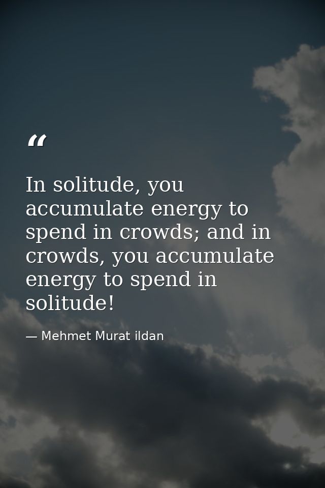 In solitude, you accumulate energy to spend in crowds; and in crowds, you accumulate energy to spend in solitude! — Mehmet Murat ildan