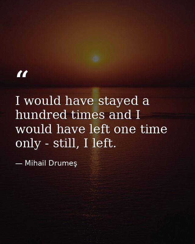 I would have stayed a hundred times and I would have left one time only - still, I left. — Mihail Drumeş