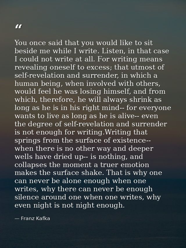 You once said that you would like to sit beside me while I write. Listen, in that case I could not write at all. For wri — Franz Kafka