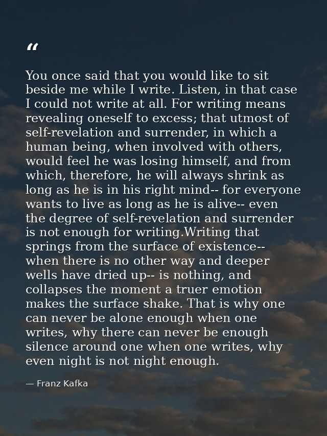 You once said that you would like to sit beside me while I write. Listen, in that case I could not write at all. For wri — Franz Kafka