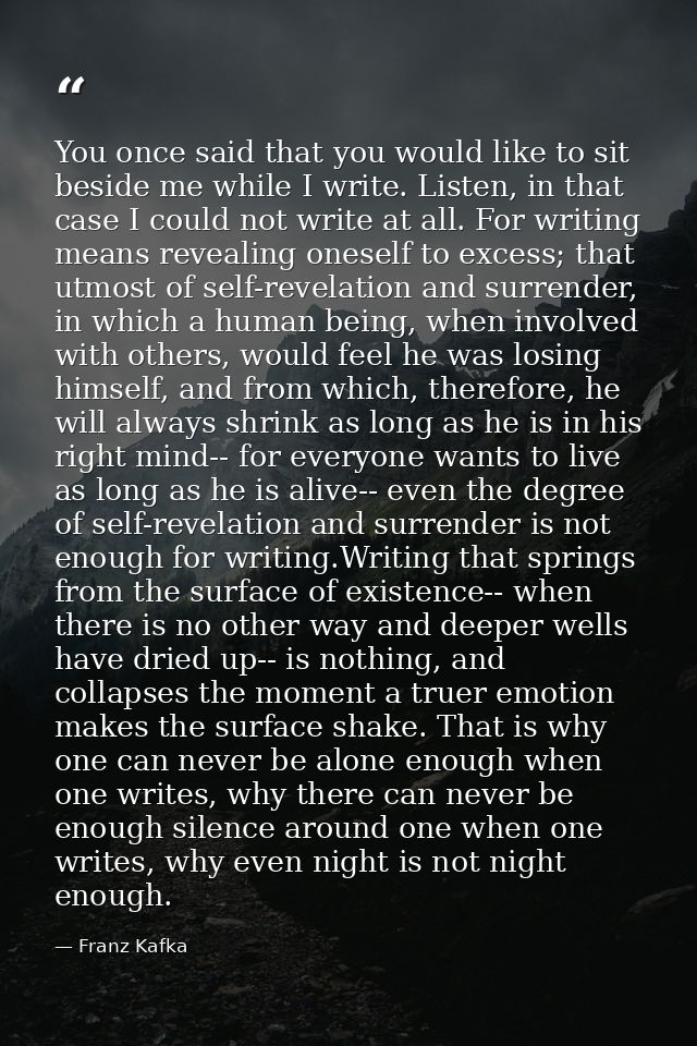 You once said that you would like to sit beside me while I write. Listen, in that case I could not write at all. For wri — Franz Kafka
