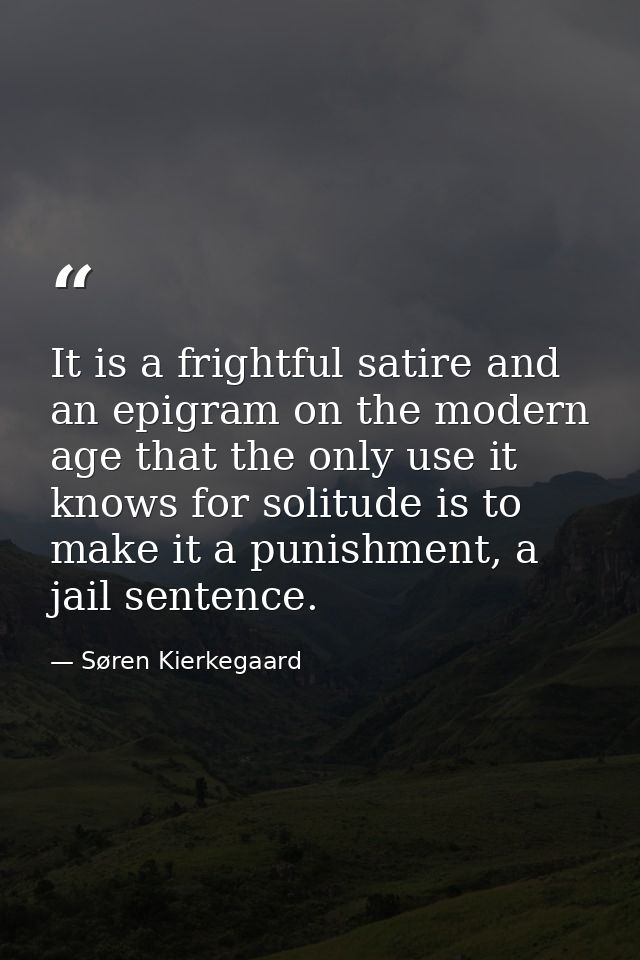 It is a frightful satire and an epigram on the modern age that the only use it knows for solitude is to make it a punish — Søren Kierkegaard