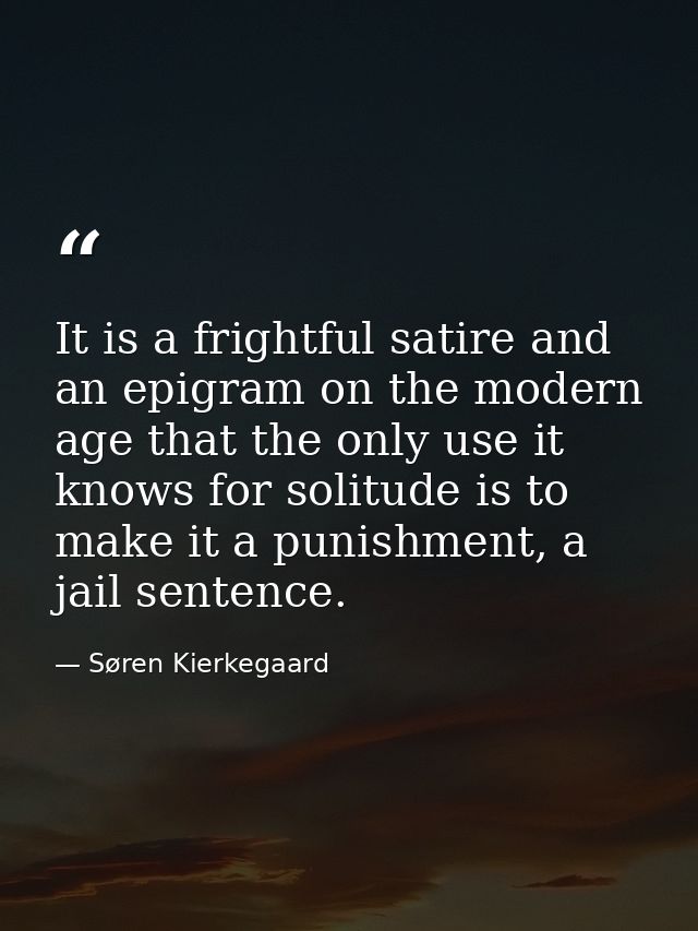 It is a frightful satire and an epigram on the modern age that the only use it knows for solitude is to make it a punish — Søren Kierkegaard