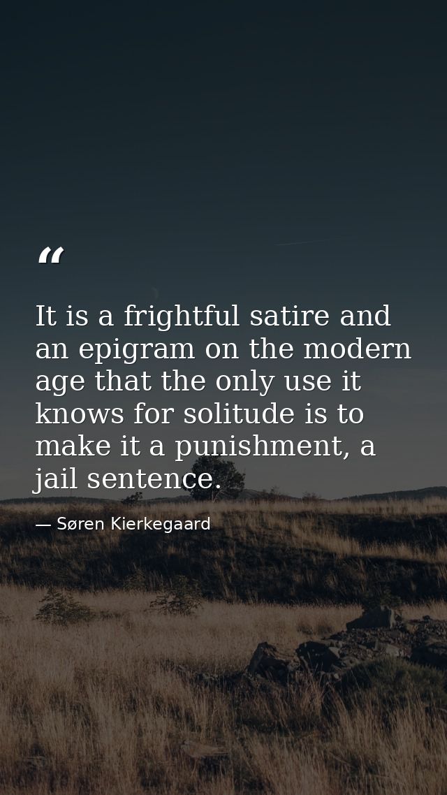It is a frightful satire and an epigram on the modern age that the only use it knows for solitude is to make it a punish — Søren Kierkegaard