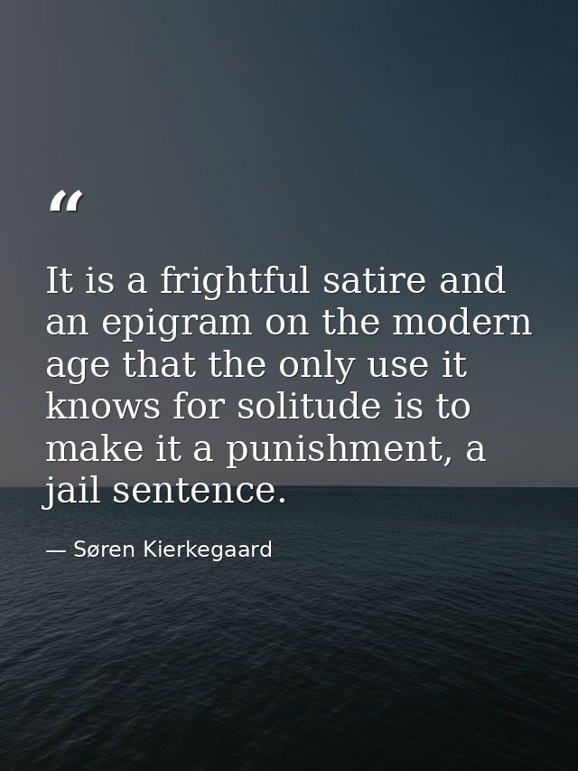 It is a frightful satire and an epigram on the modern age that the only use it knows for solitude is to make it a punish — Søren Kierkegaard