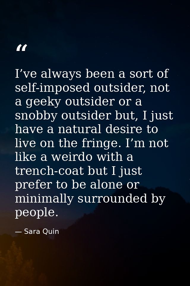 I’ve always been a sort of self-imposed outsider, not a geeky outsider or a snobby outsider but, I just have a natural d — Sara Quin