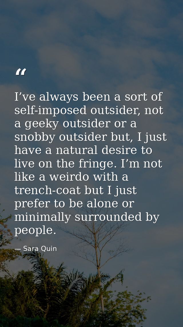 I’ve always been a sort of self-imposed outsider, not a geeky outsider or a snobby outsider but, I just have a natural d — Sara Quin