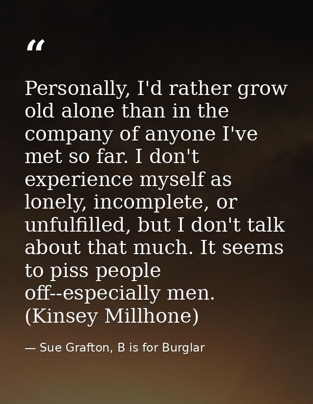 Personally, I'd rather grow old alone than in the company of anyone I've met so far. I don't experience myself as lonely — Sue Grafton, B is for Burglar