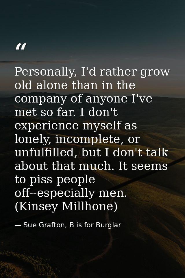Personally, I'd rather grow old alone than in the company of anyone I've met so far. I don't experience myself as lonely — Sue Grafton, B is for Burglar