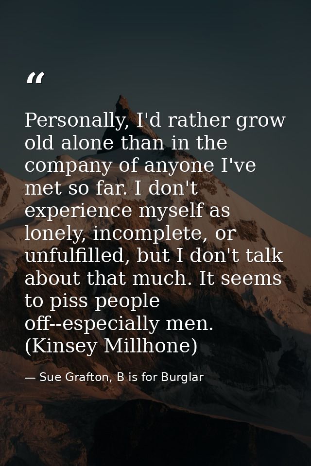 Personally, I'd rather grow old alone than in the company of anyone I've met so far. I don't experience myself as lonely — Sue Grafton, B is for Burglar
