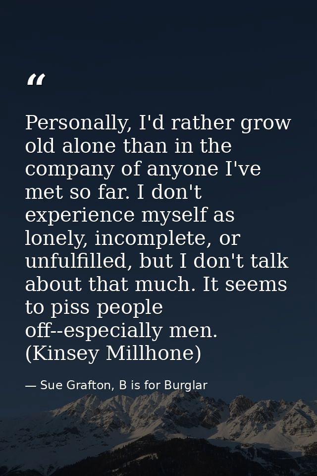 Personally, I'd rather grow old alone than in the company of anyone I've met so far. I don't experience myself as lonely — Sue Grafton, B is for Burglar