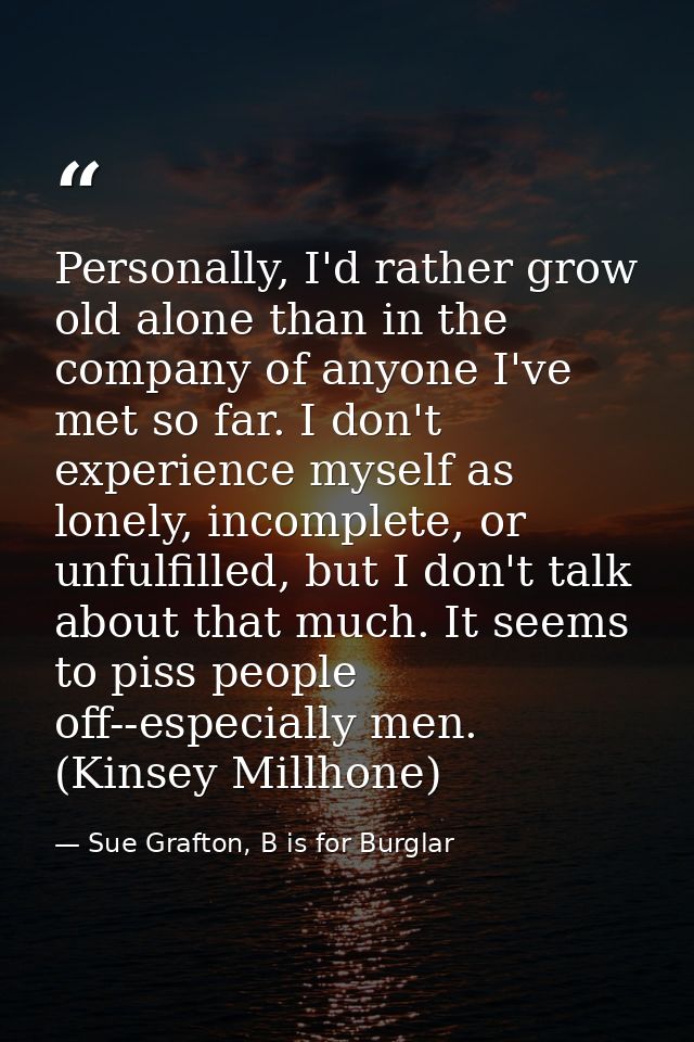 Personally, I'd rather grow old alone than in the company of anyone I've met so far. I don't experience myself as lonely — Sue Grafton, B is for Burglar