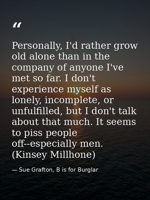 Personally, I'd rather grow old alone than in the company of anyone I've met so far. I don't experience myself as lonely — Sue Grafton, B is for Burglar