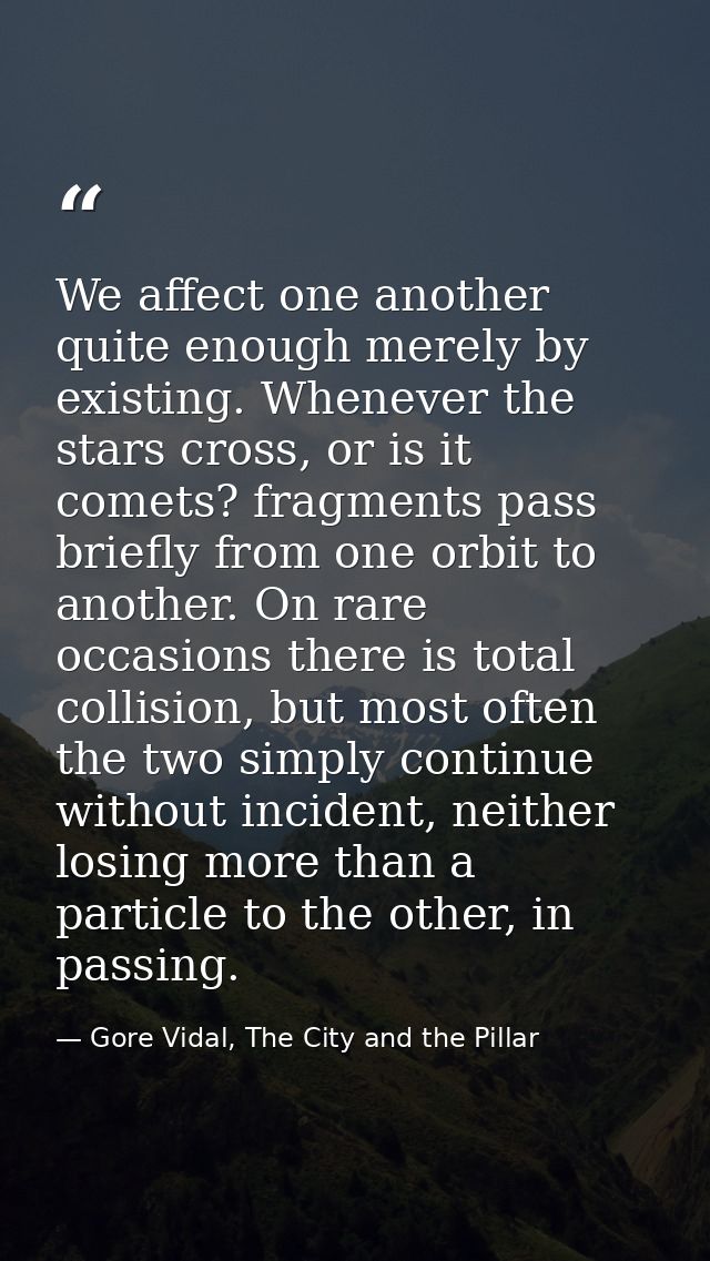 We affect one another quite enough merely by existing. Whenever the stars cross, or is it comets? fragments pass briefly — Gore Vidal, The City and the Pillar