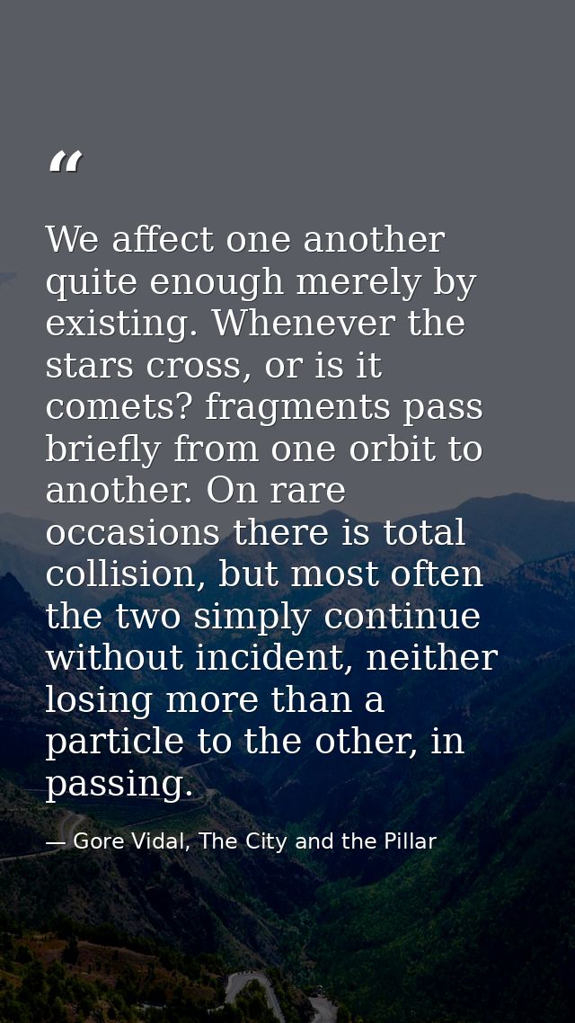 We affect one another quite enough merely by existing. Whenever the stars cross, or is it comets? fragments pass briefly — Gore Vidal, The City and the Pillar